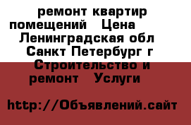 ремонт квартир,помещений › Цена ­ 100 - Ленинградская обл., Санкт-Петербург г. Строительство и ремонт » Услуги   